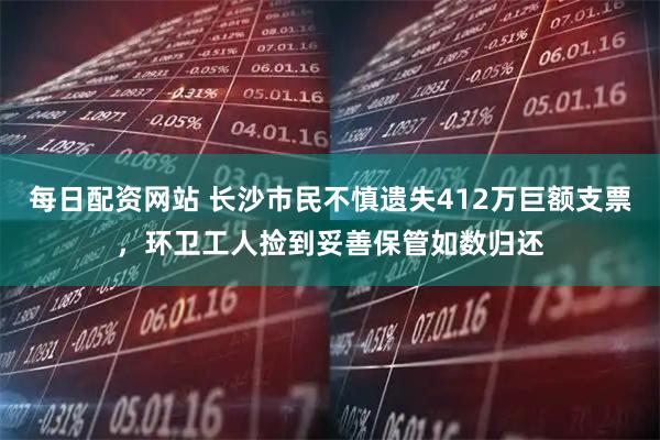 每日配资网站 长沙市民不慎遗失412万巨额支票，环卫工人捡到妥善保管如数归还