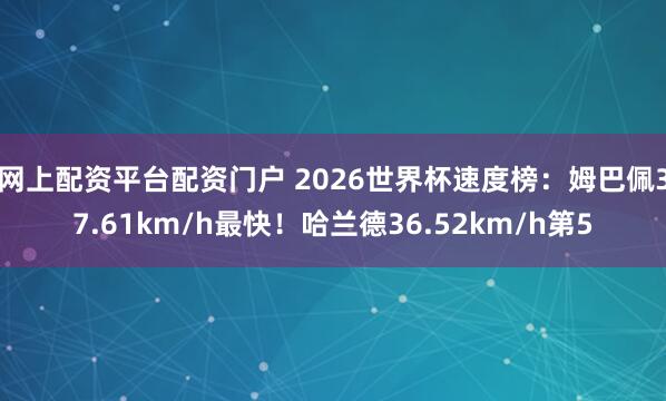 网上配资平台配资门户 2026世界杯速度榜：姆巴佩37.61km/h最快！哈兰德36.52km/h第5