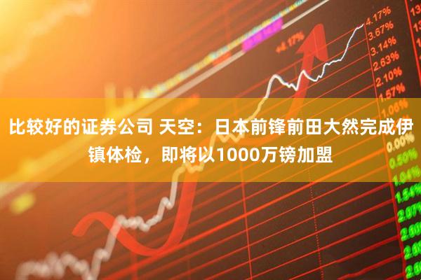 比较好的证券公司 天空：日本前锋前田大然完成伊镇体检，即将以1000万镑加盟
