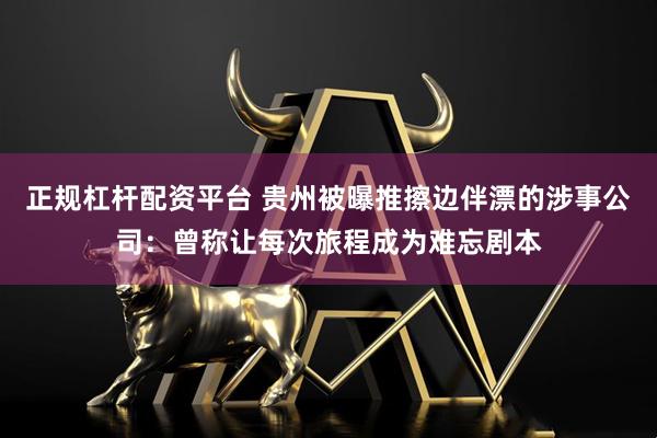 正规杠杆配资平台 贵州被曝推擦边伴漂的涉事公司：曾称让每次旅程成为难忘剧本
