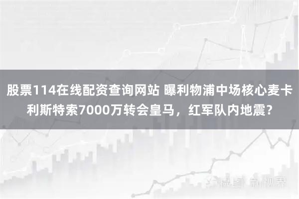 股票114在线配资查询网站 曝利物浦中场核心麦卡利斯特索7000万转会皇马，红军队内地震？