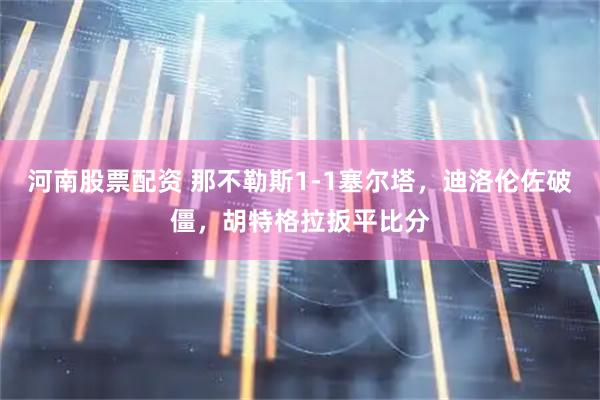 河南股票配资 那不勒斯1-1塞尔塔，迪洛伦佐破僵，胡特格拉扳平比分
