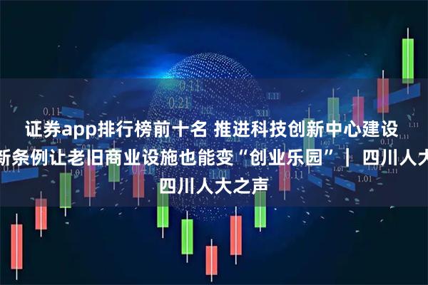 证券app排行榜前十名 推进科技创新中心建设 这个新条例让老旧商业设施也能变“创业乐园”｜ 四川人大之声
