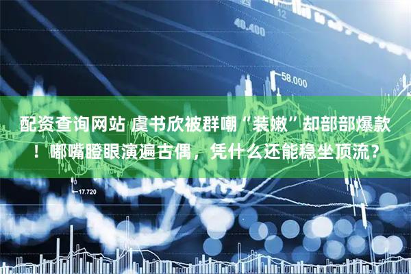 配资查询网站 虞书欣被群嘲“装嫩”却部部爆款！嘟嘴瞪眼演遍古偶，凭什么还能稳坐顶流？