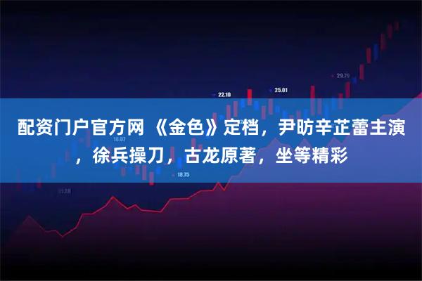 配资门户官方网 《金色》定档，尹昉辛芷蕾主演，徐兵操刀，古龙原著，坐等精彩