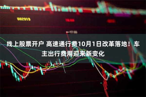 线上股票开户 高速通行费10月1日改革落地！车主出行费用迎来新变化