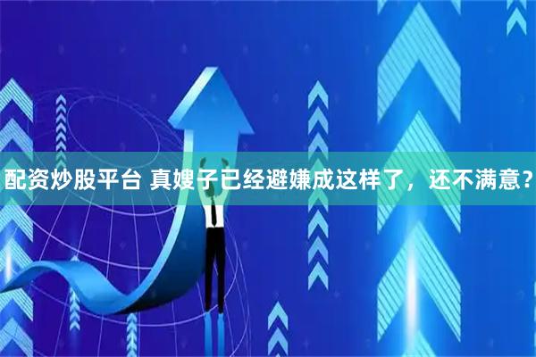 配资炒股平台 真嫂子已经避嫌成这样了，还不满意？