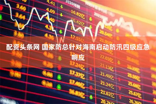 配资头条网 国家防总针对海南启动防汛四级应急响应