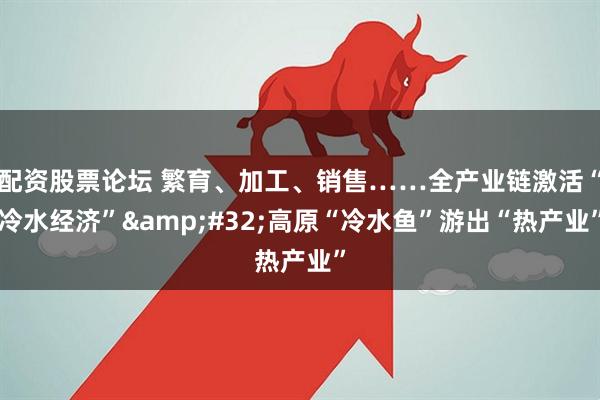 配资股票论坛 繁育、加工、销售……全产业链激活“冷水经济” 高原“冷水鱼”游出“热产业”