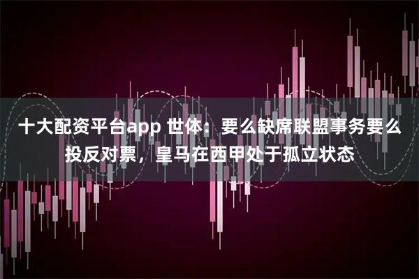 十大配资平台app 世体：要么缺席联盟事务要么投反对票，皇马在西甲处于孤立状态
