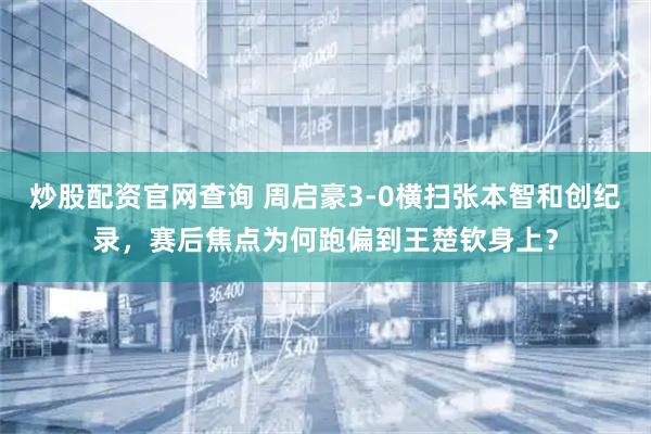 炒股配资官网查询 周启豪3-0横扫张本智和创纪录，赛后焦点为何跑偏到王楚钦身上？